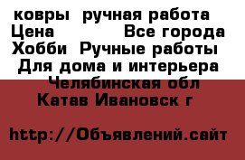 ковры  ручная работа › Цена ­ 2 500 - Все города Хобби. Ручные работы » Для дома и интерьера   . Челябинская обл.,Катав-Ивановск г.